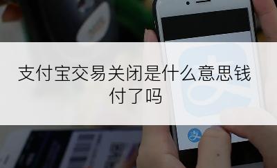 支付宝交易关闭是什么意思钱付了吗