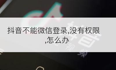 抖音不能微信登录,没有权限,怎么办