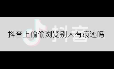 抖音上偷偷浏览别人有痕迹吗