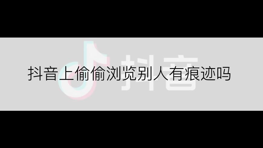 抖音上偷偷浏览别人有痕迹吗