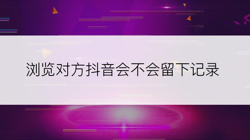 浏览对方抖音会不会留下记录