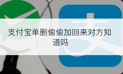 支付宝单删偷偷加回来对方知道吗