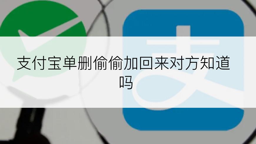 支付宝单删偷偷加回来对方知道吗