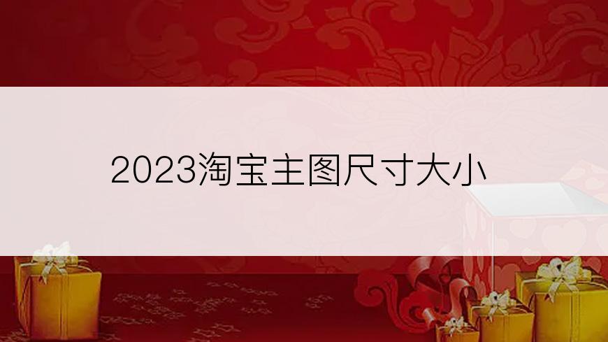 2023淘宝主图尺寸大小