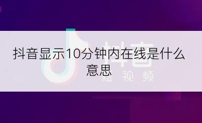 抖音显示10分钟内在线是什么意思