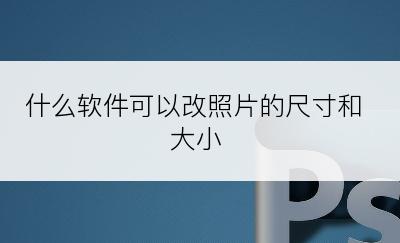 什么软件可以改照片的尺寸和大小