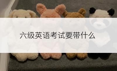 六级英语考试要带什么