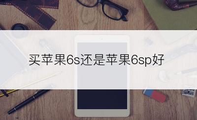 买苹果6s还是苹果6sp好