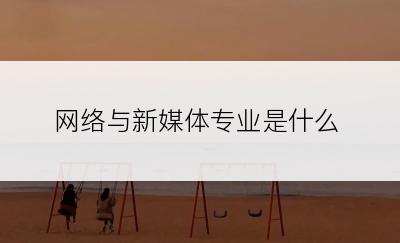 网络与新媒体专业是什么