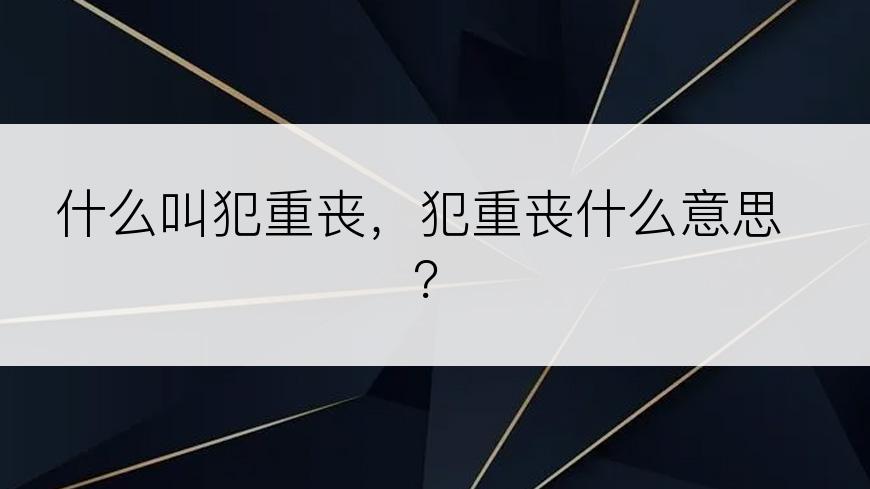 什么叫犯重丧，犯重丧什么意思？