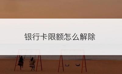 银行卡限额怎么解除