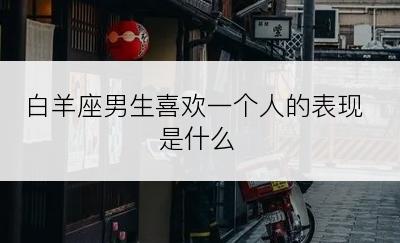 白羊座男生喜欢一个人的表现是什么