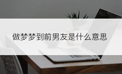 做梦梦到前男友是什么意思