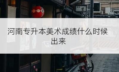 河南专升本美术成绩什么时候出来