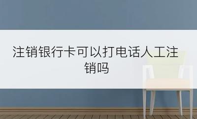 注销银行卡可以打电话人工注销吗