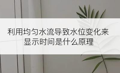 利用均匀水流导致水位变化来显示时间是什么原理