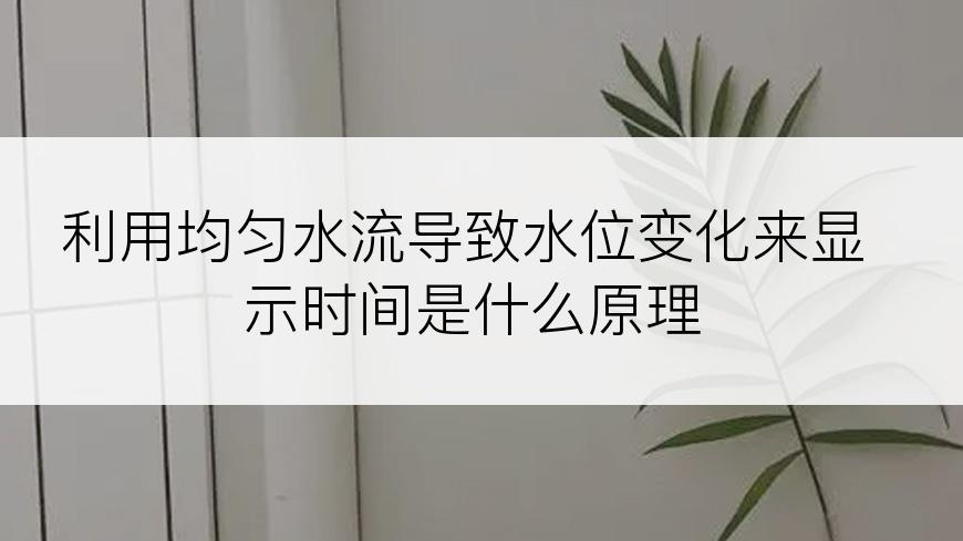 利用均匀水流导致水位变化来显示时间是什么原理