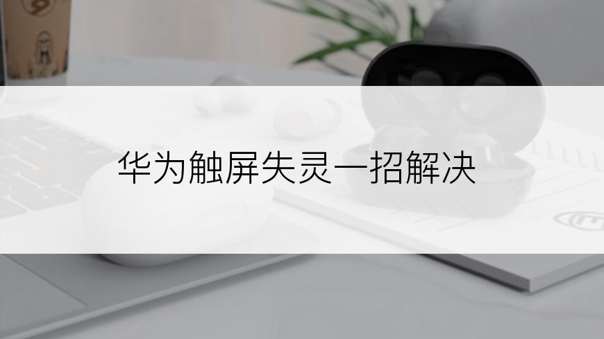 华为触屏失灵一招解决