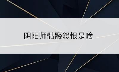 阴阳师骷髅怨恨是啥