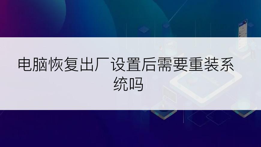 电脑恢复出厂设置后需要重装系统吗