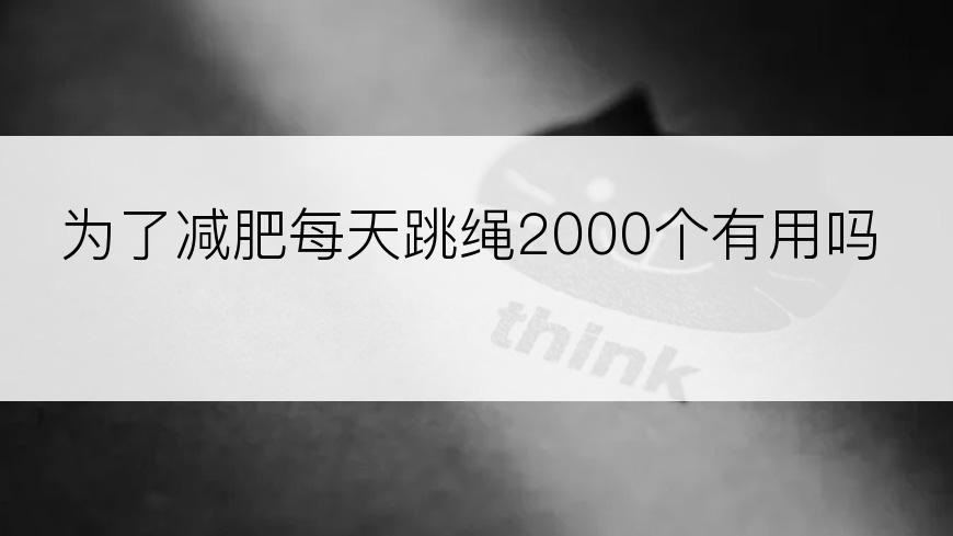 为了减肥每天跳绳2000个有用吗