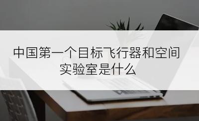 中国第一个目标飞行器和空间实验室是什么