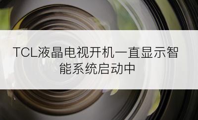 TCL液晶电视开机一直显示智能系统启动中