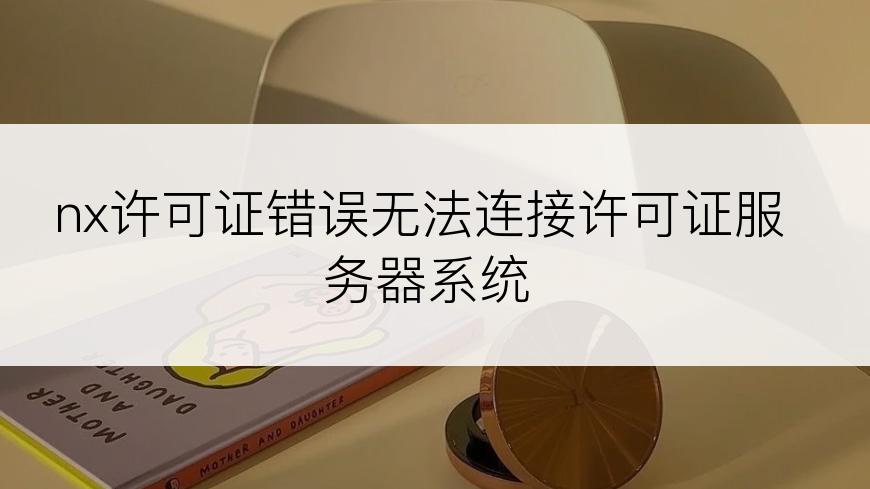 nx许可证错误无法连接许可证服务器系统