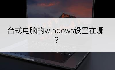 台式电脑的windows设置在哪?