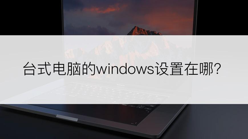 台式电脑的windows设置在哪?