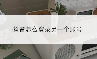 抖音怎么登录另一个账号