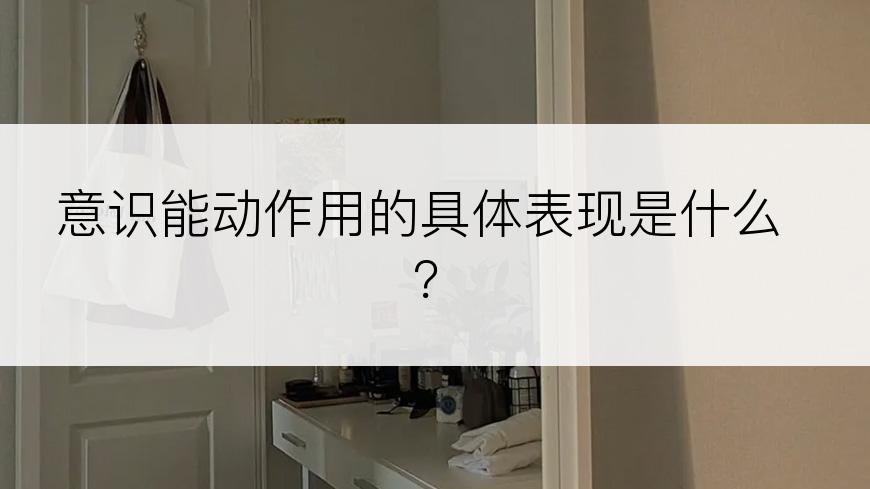 意识能动作用的具体表现是什么？