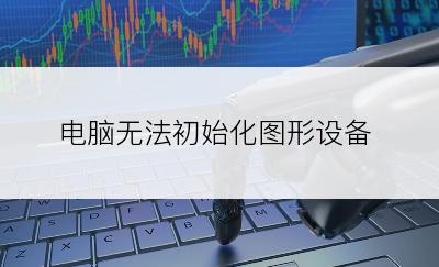 电脑无法初始化图形设备