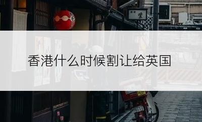 香港什么时候割让给英国