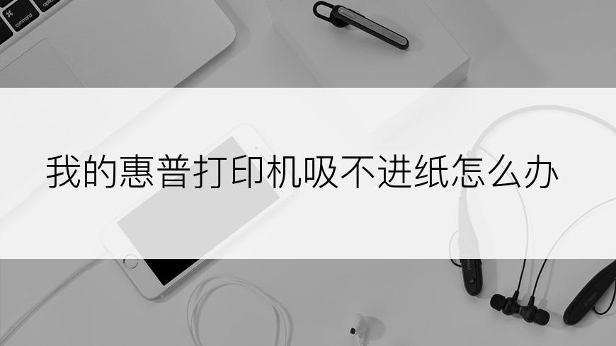 我的惠普打印机吸不进纸怎么办