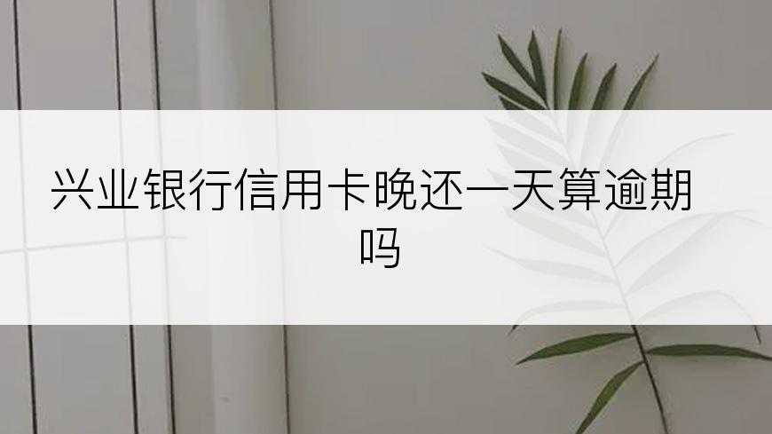 兴业银行信用卡晚还一天算逾期吗