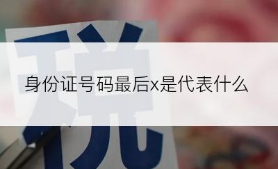 身份证号码最后x是代表什么