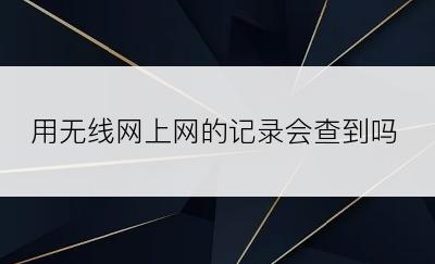 用无线网上网的记录会查到吗