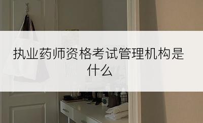 执业药师资格考试管理机构是什么