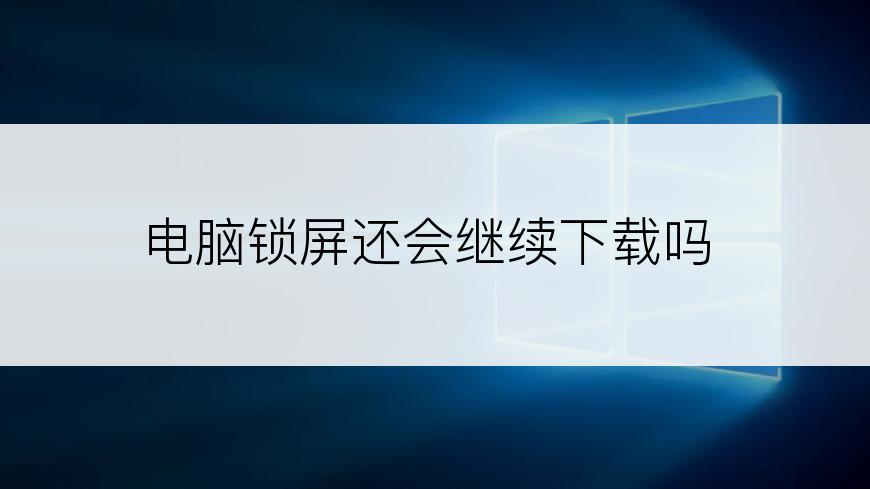 电脑锁屏还会继续下载吗