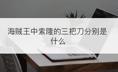 海贼王中索隆的三把刀分别是什么