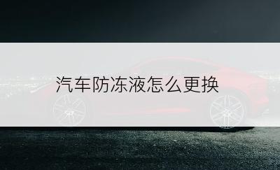 汽车防冻液怎么更换