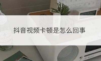 抖音视频卡顿是怎么回事