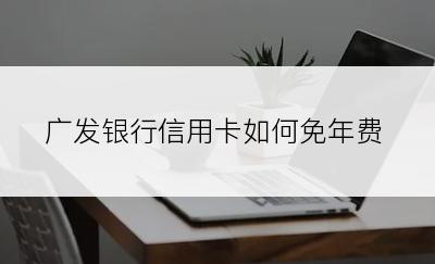 广发银行信用卡如何免年费