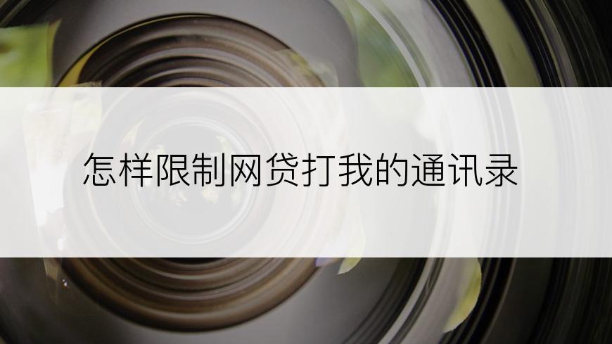 怎样限制网贷打我的通讯录