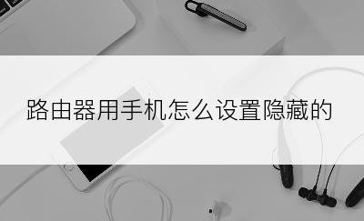 路由器用手机怎么设置隐藏的