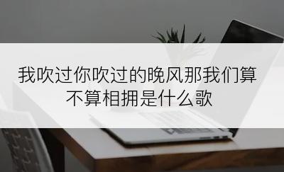 我吹过你吹过的晚风那我们算不算相拥是什么歌