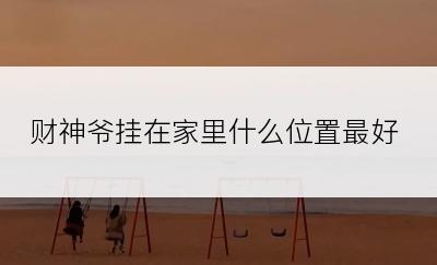 财神爷挂在家里什么位置最好