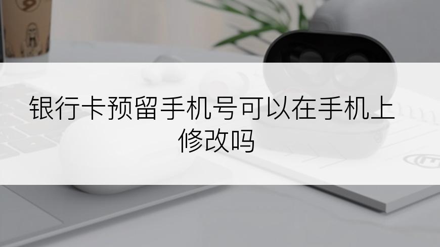 银行卡预留手机号可以在手机上修改吗