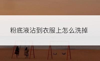 粉底液沾到衣服上怎么洗掉